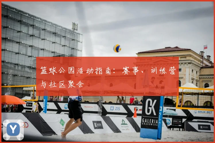 篮球公园活动指南：赛事、训练营与社区聚会