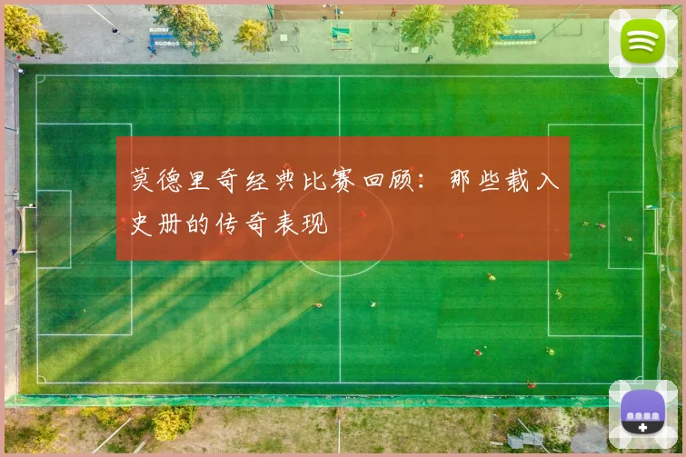莫德里奇经典比赛回顾：那些载入史册的传奇表现