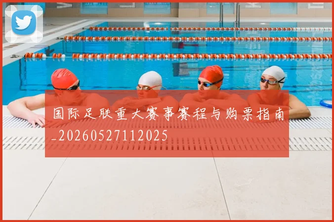 国际足联重大赛事赛程与购票指南_20260527112025