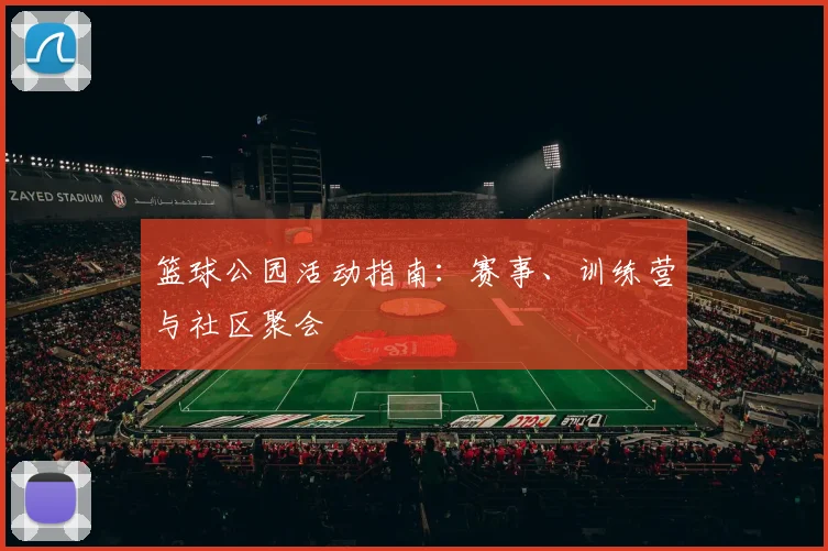 篮球公园活动指南：赛事、训练营与社区聚会