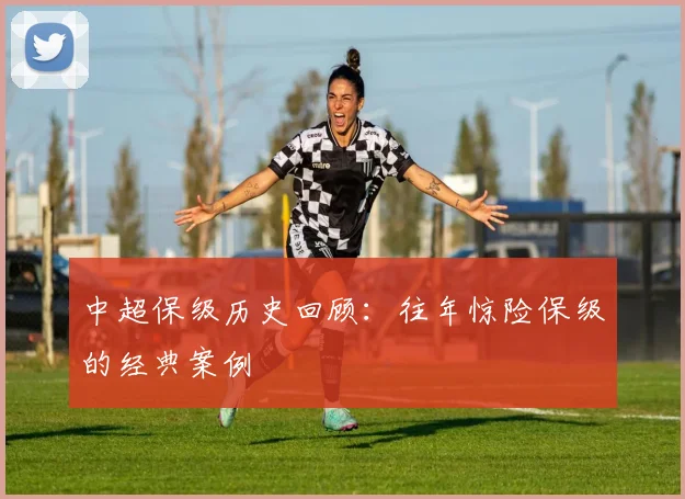 中超保级历史回顾：往年惊险保级的经典案例
