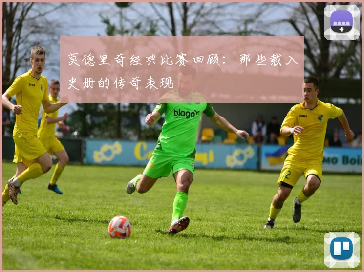 莫德里奇经典比赛回顾：那些载入史册的传奇表现
